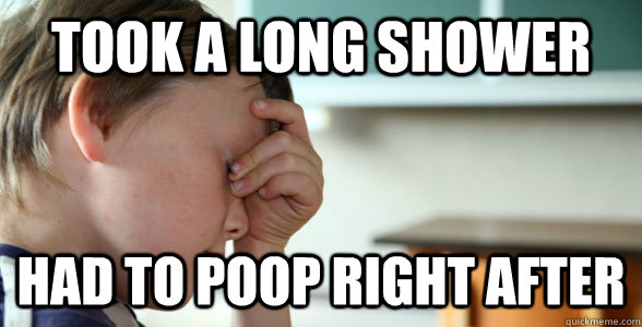Took a long shower Had to poop right after  