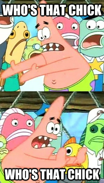 Who's that chick who's that chick   Push it somewhere else Patrick