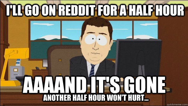 I'll go on Reddit for a half hour Aaaand it's gone another half hour won't hurt...  aaaand its gone