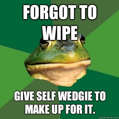 Forgot to wipe Give self wedgie to make up for it.  Foul Bachelor Frog