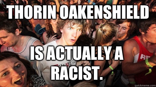 Thorin Oakenshield is actually a racist.   Sudden Clarity Clarence