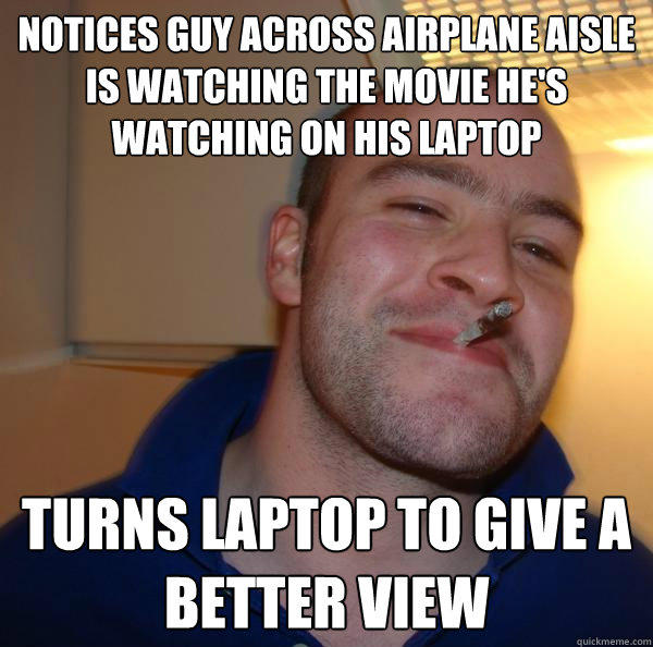 Notices guy across airplane aisle is watching the movie he's watching on his laptop Turns laptop to give a better view  Good Guy Greg 