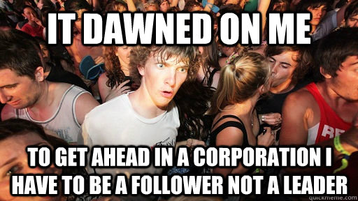 It dawned on me To get ahead in a corporation i have to be a follower not a leader  Sudden Clarity Clarence