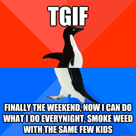 TGIF Finally the weekend, Now I can do what I do everynight, smoke weed with the same few kids  Socially Awesome Awkward Penguin