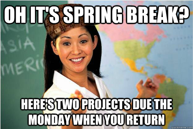 Oh it's spring break? Here's two projects due the Monday when you return  Scumbag Teacher