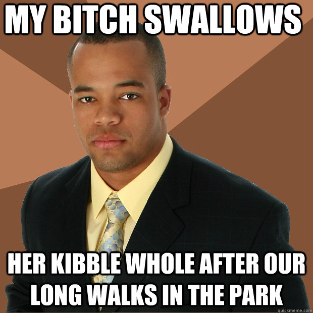 My Bitch Swallows Her Kibble Whole after our long walks in the park - My Bitch Swallows Her Kibble Whole after our long walks in the park  Successful Black Man
