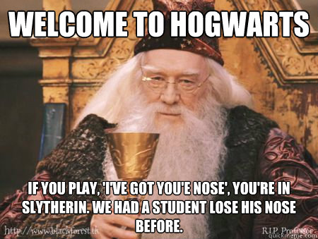 Welcome to Hogwarts If you play, 'I've got you'e nose', You're in Slytherin. We had a student lose his nose before.  Drew Dumbledore