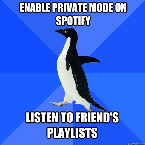 Enable private mode on spotify    listen to friend's playlists  Socially Awkward Penguin