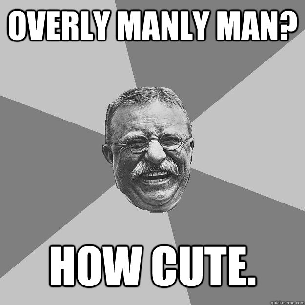 Overly Manly Man? How cute. - Overly Manly Man? How cute.  Teddy Roosevelt