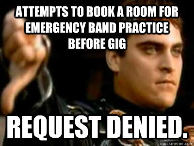 attempts to book a room for emergency band practice before gig request denied.  Downvoting Roman