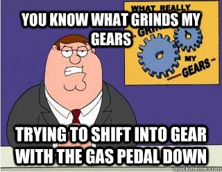 YOU KNOW WHAT GRINDS MY GEARS trying to shift into gear with the gas pedal down - YOU KNOW WHAT GRINDS MY GEARS trying to shift into gear with the gas pedal down  Peters Grind