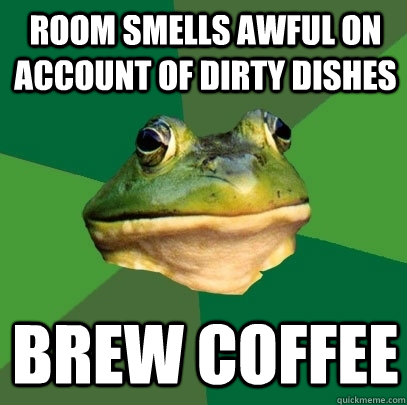 Room smells awful on account of dirty dishes brew coffee  Foul Bachelor Frog