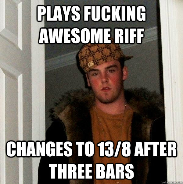 Plays fucking awesome riff changes to 13/8 after three bars - Plays fucking awesome riff changes to 13/8 after three bars  Scumbag Steve