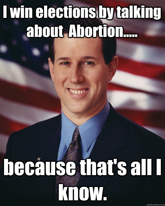 I win elections by talking about  Abortion..... because that's all I know.  Rick Santorum