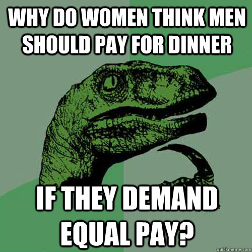 Why do women think men should pay for dinner if they demand equal pay?  Philosoraptor