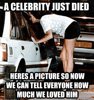 A celebrity just died heres a picture so now we can tell everyone how much we loved him  Karma Whore