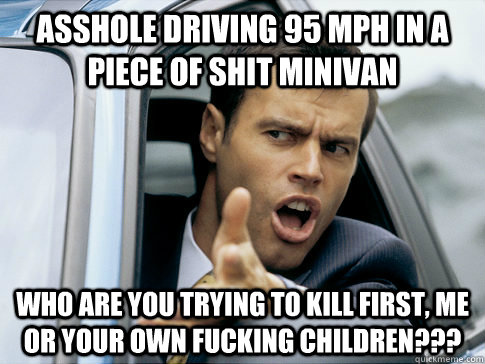 asshole driving 95 mph in a piece of shit minivan who are you trying to kill first, me or your own fucking children???  Asshole driver