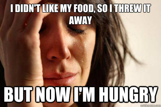 I didn't like my food, so i threw it away but now I'm hungry  First World Problems