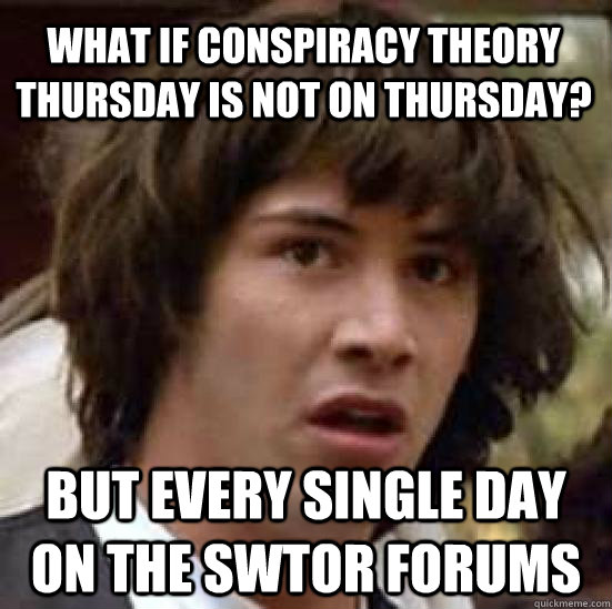 What if Conspiracy Theory Thursday is not on Thursday? But every single day on the swtor forums - What if Conspiracy Theory Thursday is not on Thursday? But every single day on the swtor forums  conspiracy keanu