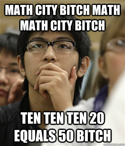 Math city bitch Math Math city bitch ten ten ten 20 equals 50 bitch - Math city bitch Math Math city bitch ten ten ten 20 equals 50 bitch  Asian College Freshman