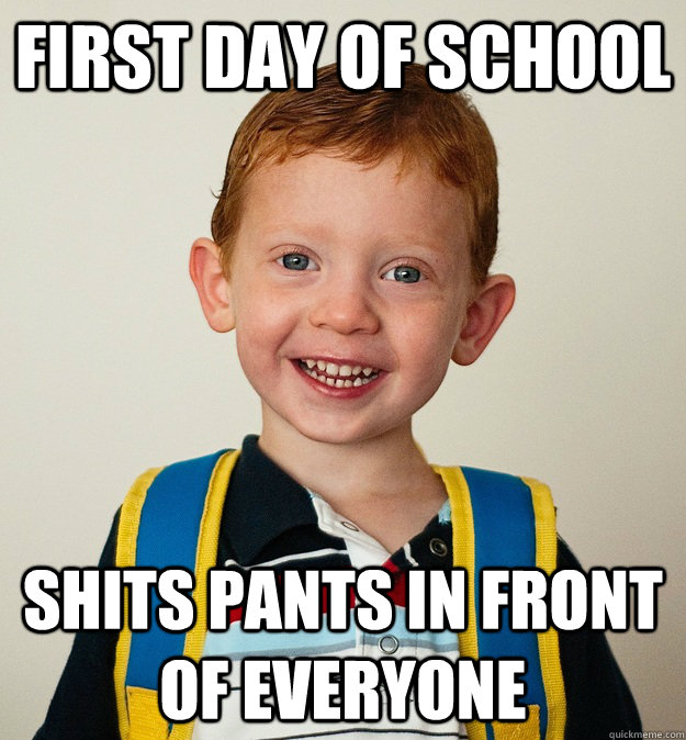 First day of school Shits pants in front of everyone  Pre-School Freshman