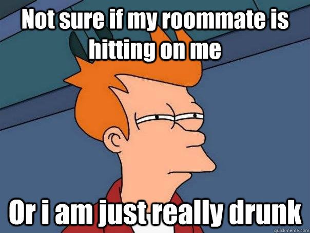 Not sure if my roommate is hitting on me Or i am just really drunk  Futurama Fry