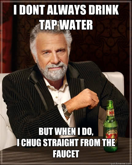 I dont always drink tap water But when i do,                                          I chug straight from the faucet  The Most Interesting Man In The World
