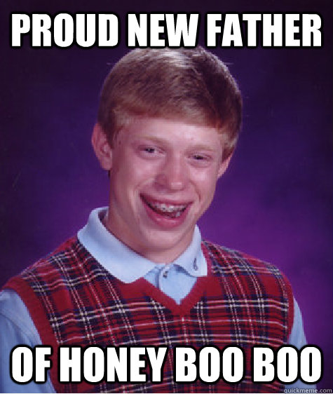 PROUD NEW FATHER OF HONEY BOO BOO - PROUD NEW FATHER OF HONEY BOO BOO  Bad Luck Brian