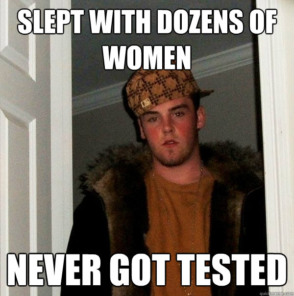 Slept with dozens of women Never got tested  Scumbag Steve