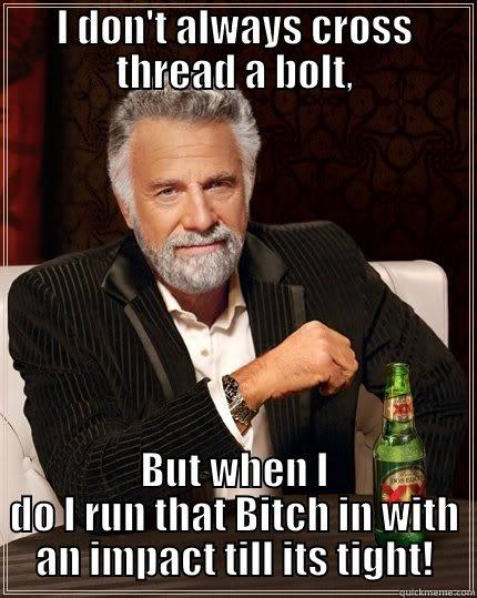 I DON'T ALWAYS CROSS THREAD A BOLT, BUT WHEN I DO I RUN THAT BITCH IN WITH AN IMPACT TILL ITS TIGHT! The Most Interesting Man In The World