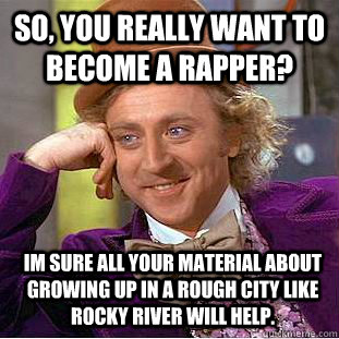 so, you really want to become a rapper? im sure all your material about growing up in a rough city like Rocky River will help.  Condescending Wonka