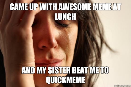 Came up with awesome meme at lunch and my sister beat me to quickmeme  First World Problems