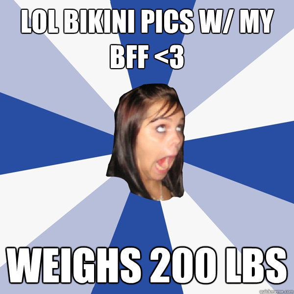 lol bikini pics w/ my bff <3 weighs 200 lbs  Annoying Facebook Girl