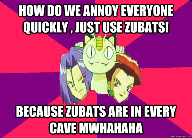 how do we annoy everyone quickly , just use zubats! because zubats are in every cave mwhahaha  Team Rocket