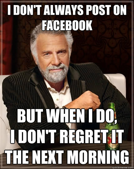 I don't always post on facebook But when I do,
I don't regret it the next morning  The Most Interesting Man In The World
