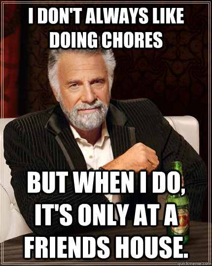 I don't always like doing chores but when I do, it's only at a friends house.  The Most Interesting Man In The World