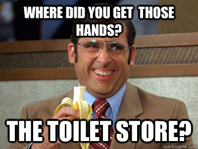 Where did you get  those hands? The Toilet Store?  Toilet store meme