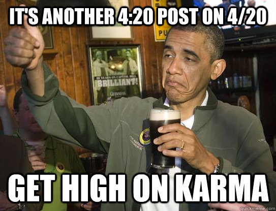 it's another 4:20 post on 4/20 get high on karma  Upvoting Obama