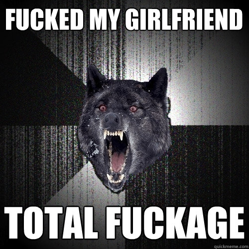 Fucked my Girlfriend Total Fuckage  Insanity Wolf