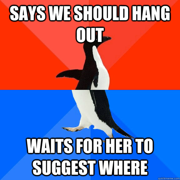 says we should hang out waits for her to suggest where  Socially Awesome Awkward Penguin
