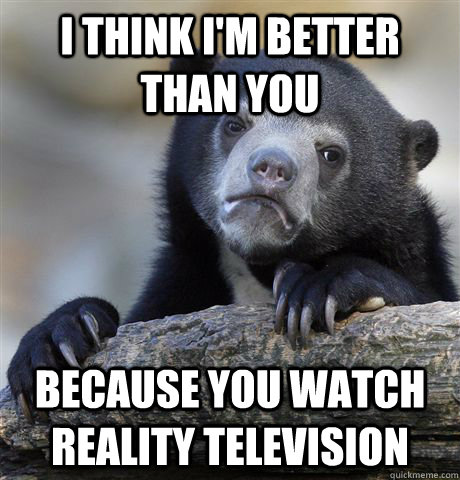 I think I'm better than you Because you watch reality television - I think I'm better than you Because you watch reality television  Confession Bear