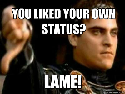 You liked your own status? LAME!  Downvoting Roman
