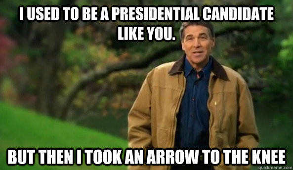 I used to be a PRESIDENTIAL CANDIDATE like you. But then I took an arrow to the knee  Rick perry
