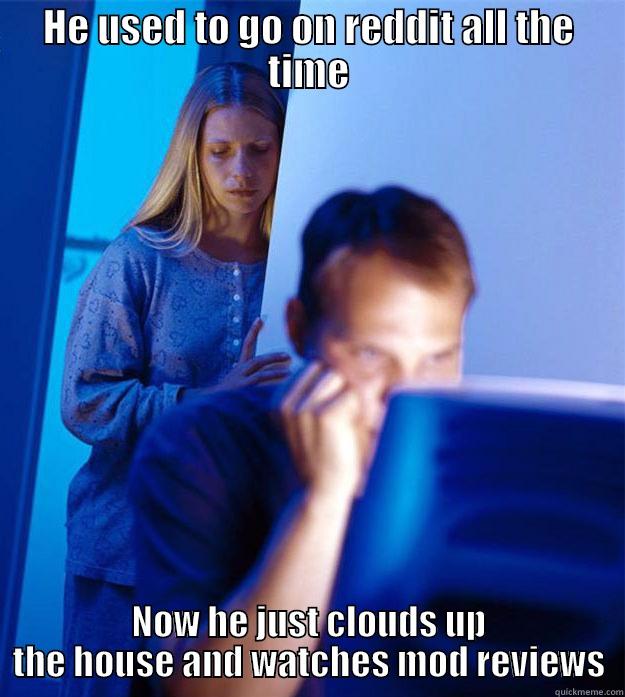 HE USED TO GO ON REDDIT ALL THE TIME NOW HE JUST CLOUDS UP THE HOUSE AND WATCHES MOD REVIEWS Redditors Wife