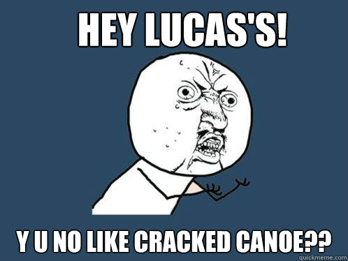Hey Lucas's! y u no like cracked canoe??  Y U No