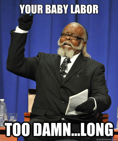 Your baby labor Too damn...LONG  The Rent Is Too Damn High