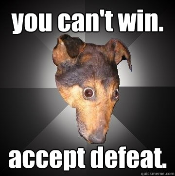 you can't win. accept defeat. - you can't win. accept defeat.  Depression Dog