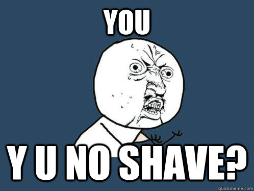 YOU y u no shave?  Y U No