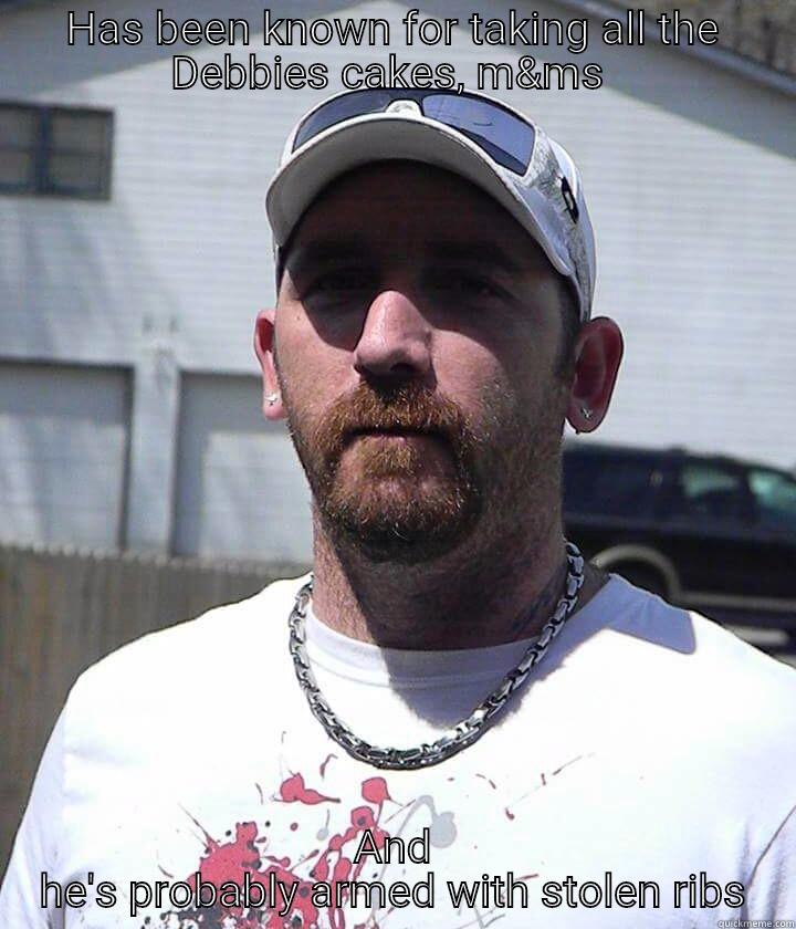 HAS BEEN KNOWN FOR TAKING ALL THE DEBBIES CAKES, M&MS  AND HE'S PROBABLY ARMED WITH STOLEN RIBS Misc