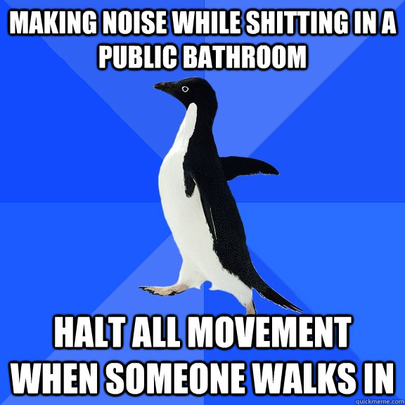 making noise while shitting in a public bathroom halt all movement when someone walks in  Socially Awkward Penguin